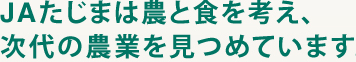 ＪＡたじまは農と食を考え、次代の農業を見つめています。
