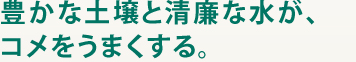 豊かな土壌と清廉な水が、コメをうまくする。