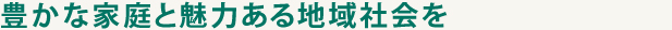 豊かな家庭と魅力ある地域社会を