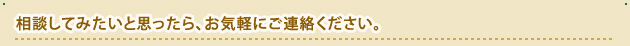 相談してみたいと思ったら、お気軽にご連絡ください。
