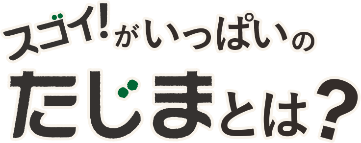 スゴイ！がいっぱいのたじまとは？